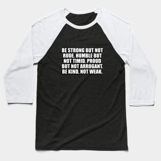 Be strong but not rude. Humble but not timid. Proud but not arrogant. Be kind, not weak Baseball T-Shirt
